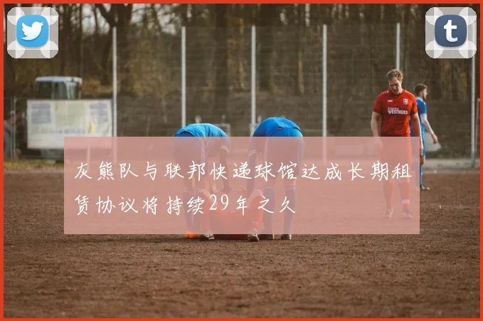 灰熊队与联邦快递球馆达成长期租赁协议将持续29年之久
