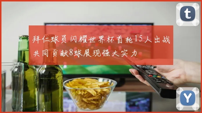 拜仁球员闪耀世界杯首轮15人出战共同贡献8球展现强大实力