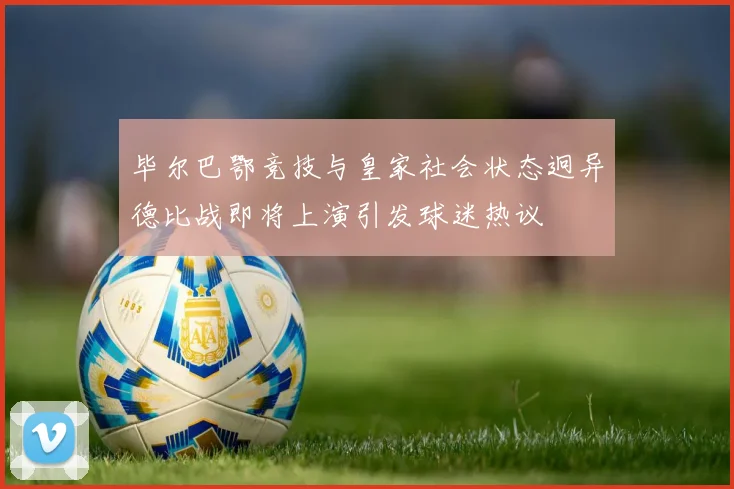 毕尔巴鄂竞技与皇家社会状态迥异德比战即将上演引发球迷热议