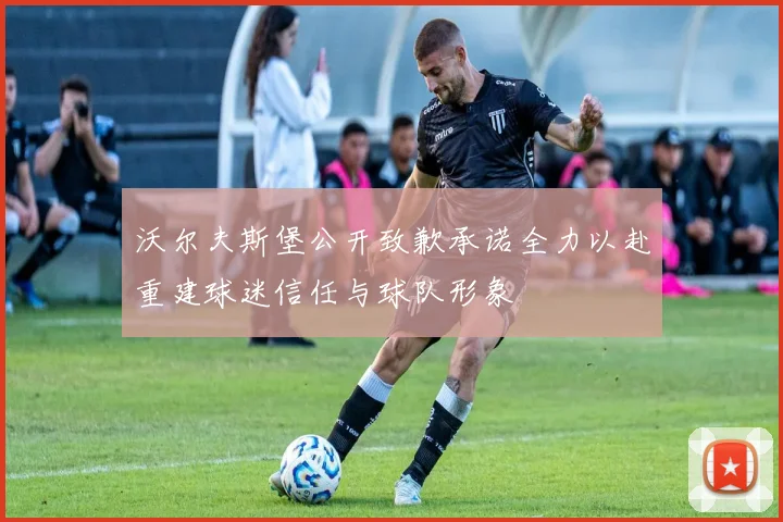 沃尔夫斯堡公开致歉承诺全力以赴重建球迷信任与球队形象