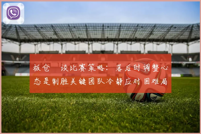 板仓滉谈比赛策略：落后时调整心态是制胜关键团队冷静应对困难局面