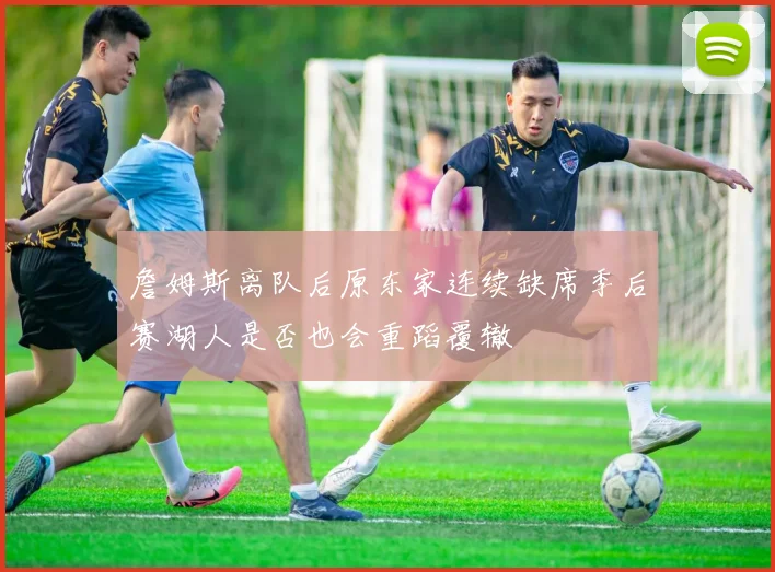 詹姆斯离队后原东家连续缺席季后赛湖人是否也会重蹈覆辙