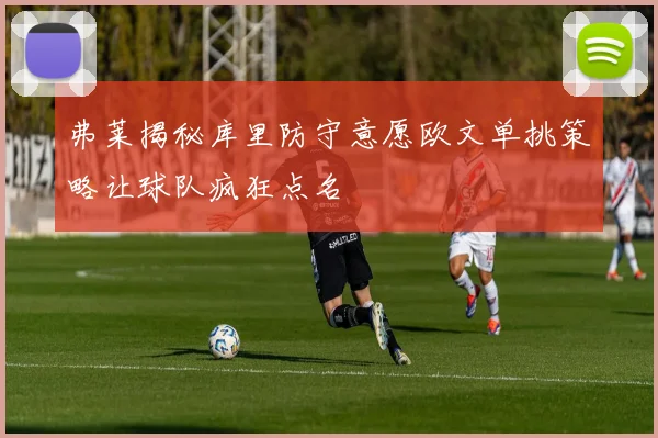 弗莱揭秘库里防守意愿欧文单挑策略让球队疯狂点名