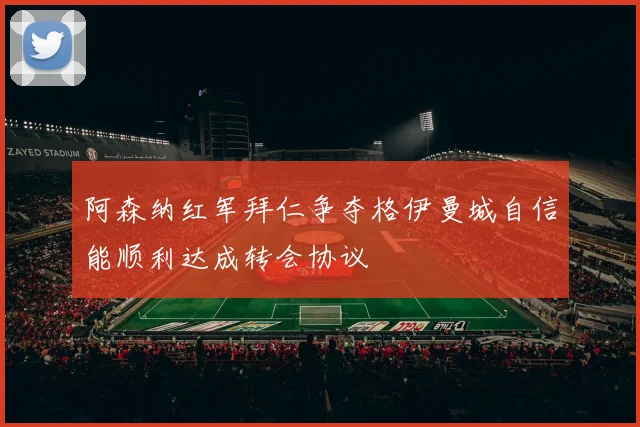 阿森纳红军拜仁争夺格伊曼城自信能顺利达成转会协议