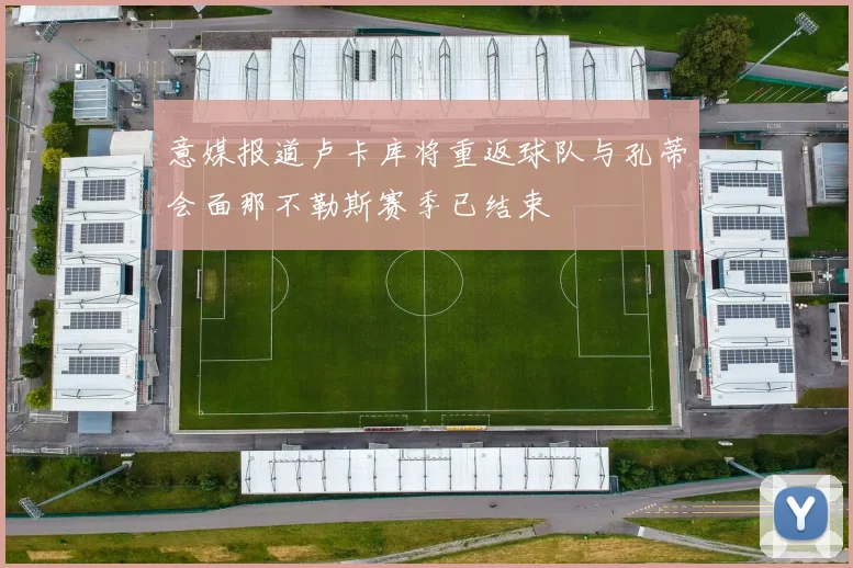 意媒报道卢卡库将重返球队与孔蒂会面那不勒斯赛季已结束