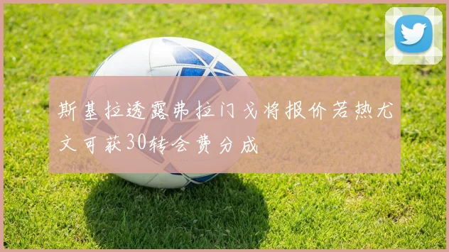 斯基拉透露弗拉门戈将报价若热尤文可获30转会费分成