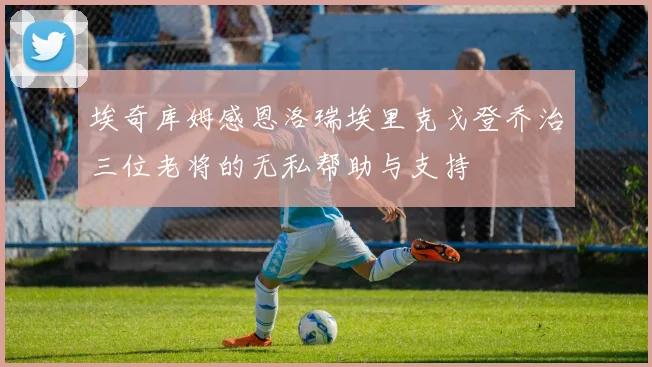 埃奇库姆感恩洛瑞埃里克戈登乔治三位老将的无私帮助与支持