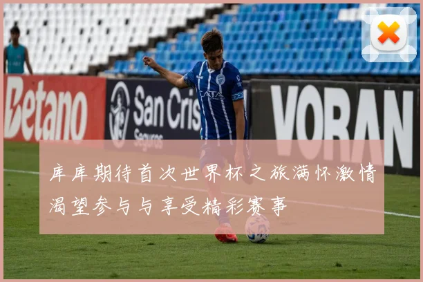 库库期待首次世界杯之旅满怀激情渴望参与与享受精彩赛事
