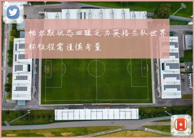 帕尔默状态回暖乏力英格兰队世界杯征程需谨慎考量