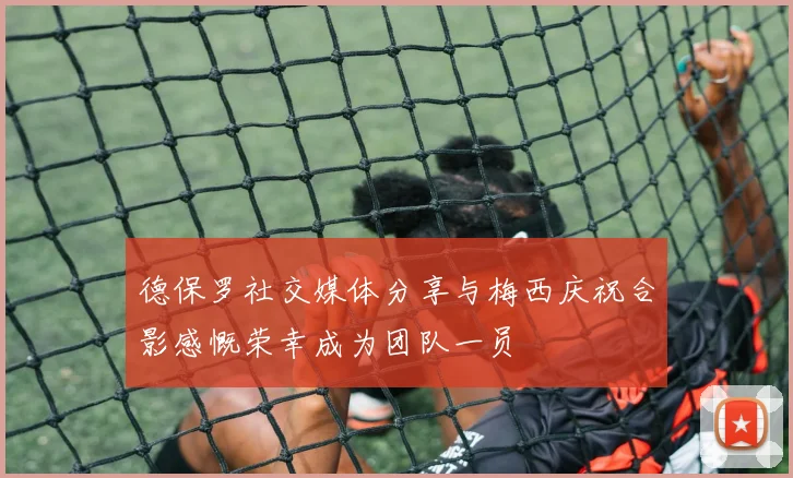 德保罗社交媒体分享与梅西庆祝合影感慨荣幸成为团队一员