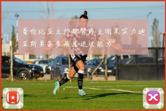 哥伦比亚主帅称赞民主刚果实力迪亚斯具备多角度进攻能力