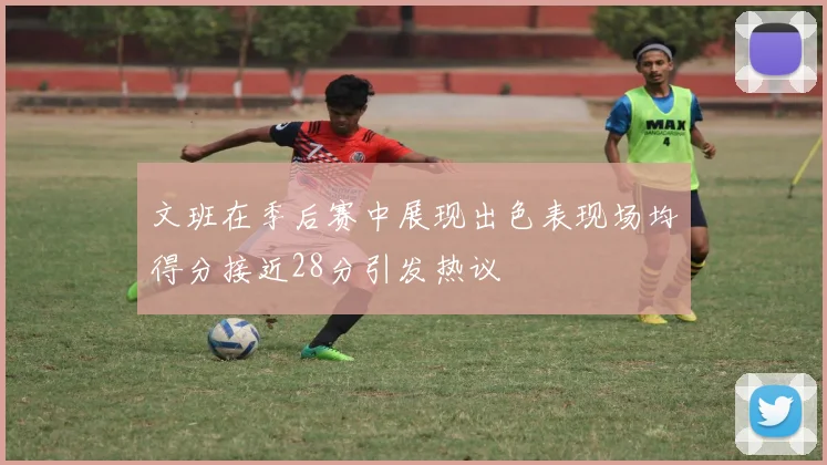 文班在季后赛中展现出色表现场均得分接近28分引发热议