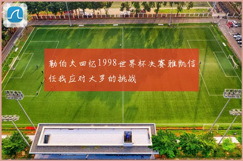 勒伯夫回忆1998世界杯决赛雅凯信任我应对大罗的挑战