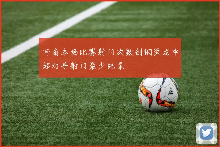 河南本场比赛射门次数创铜梁龙中超对手射门最少纪录
