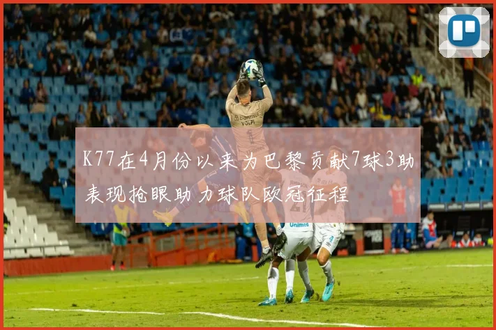 K77在4月份以来为巴黎贡献7球3助表现抢眼助力球队欧冠征程