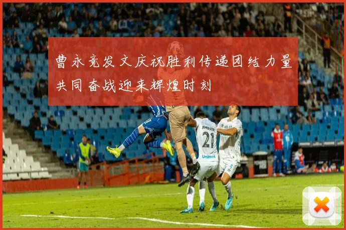 曹永竞发文庆祝胜利传递团结力量共同奋战迎来辉煌时刻