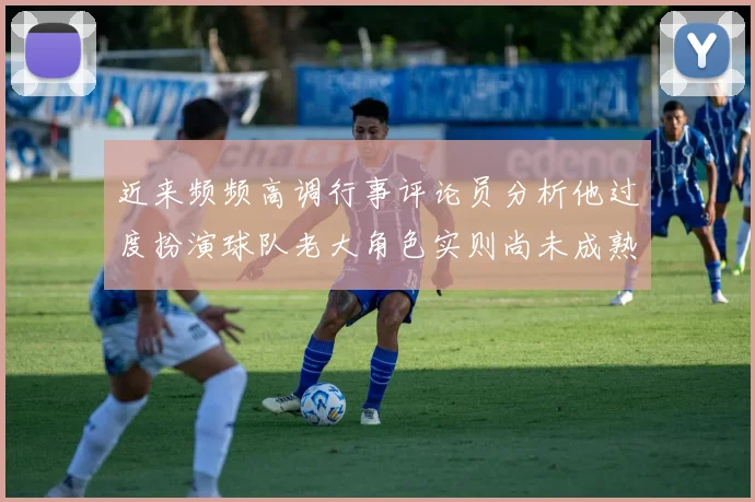 近来频频高调行事评论员分析他过度扮演球队老大角色实则尚未成熟
