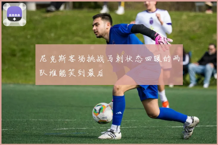 尼克斯客场挑战马刺状态回暖的两队谁能笑到最后