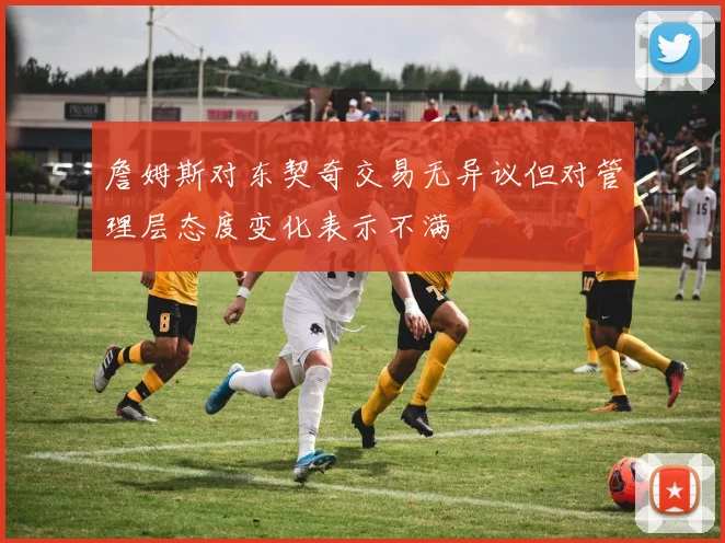 詹姆斯对东契奇交易无异议但对管理层态度变化表示不满