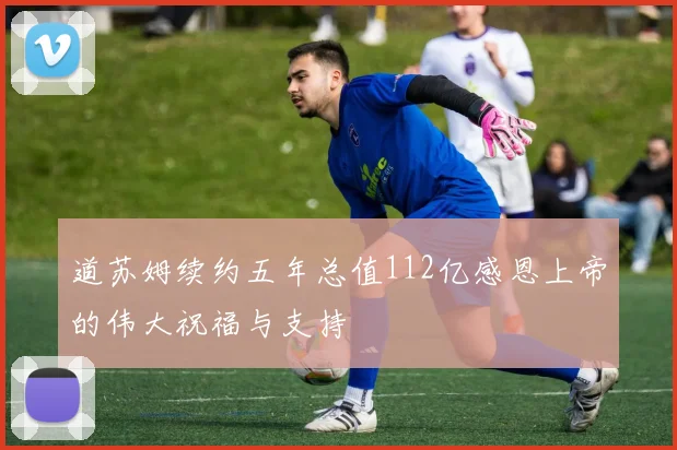 道苏姆续约五年总值112亿感恩上帝的伟大祝福与支持