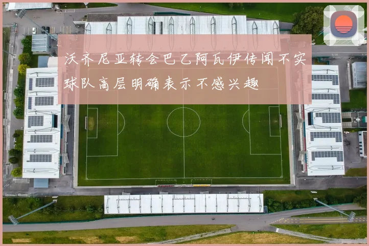 沃齐尼亚转会巴乙阿瓦伊传闻不实球队高层明确表示不感兴趣