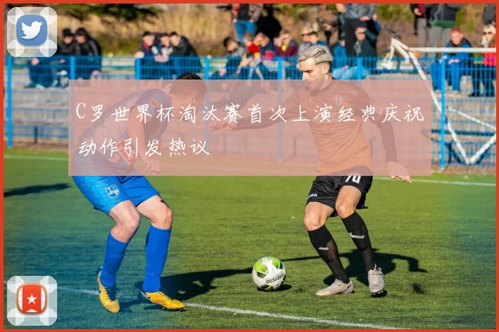 C罗世界杯淘汰赛首次上演经典庆祝动作引发热议