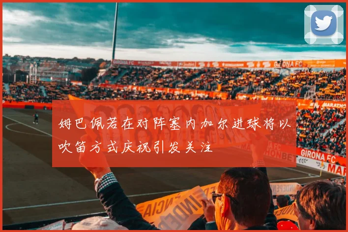姆巴佩若在对阵塞内加尔进球将以吹笛方式庆祝引发关注