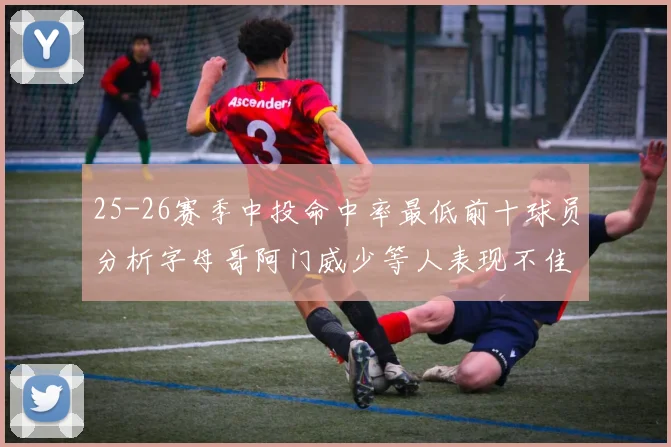 25-26赛季中投命中率最低前十球员分析字母哥阿门威少等人表现不佳