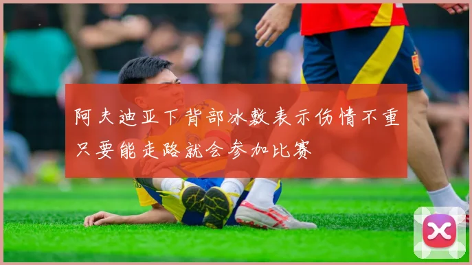 阿夫迪亚下背部冰敷表示伤情不重只要能走路就会参加比赛