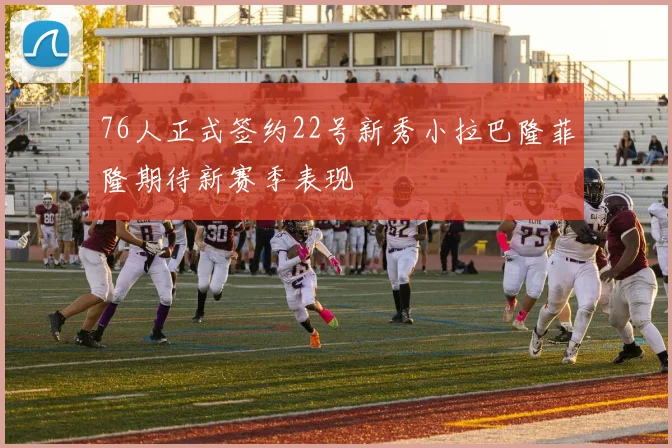 76人正式签约22号新秀小拉巴隆菲隆期待新赛季表现