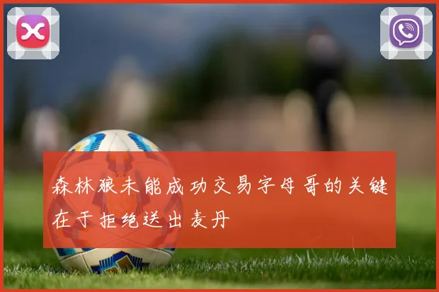 森林狼未能成功交易字母哥的关键在于拒绝送出麦丹