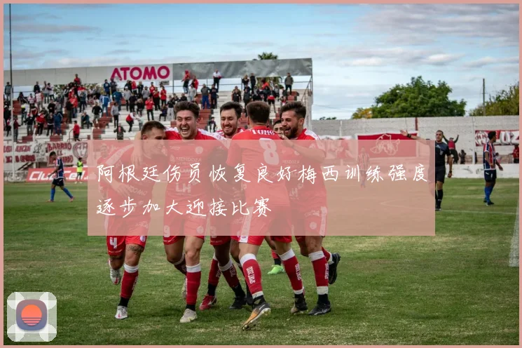 阿根廷伤员恢复良好梅西训练强度逐步加大迎接比赛