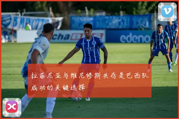 拉菲尼亚与维尼修斯共存是巴西队成功的关键选择