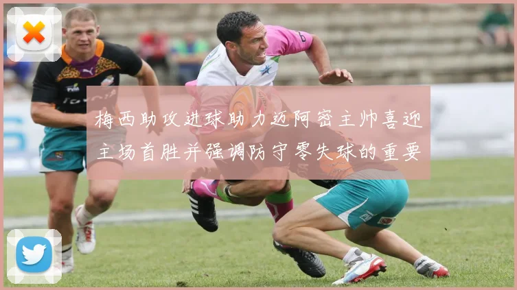 梅西助攻进球助力迈阿密主帅喜迎主场首胜并强调防守零失球的重要性