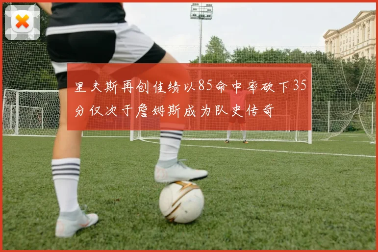 里夫斯再创佳绩以85命中率砍下35分仅次于詹姆斯成为队史传奇
