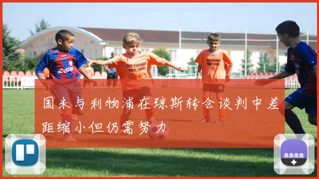 国米与利物浦在琼斯转会谈判中差距缩小但仍需努力